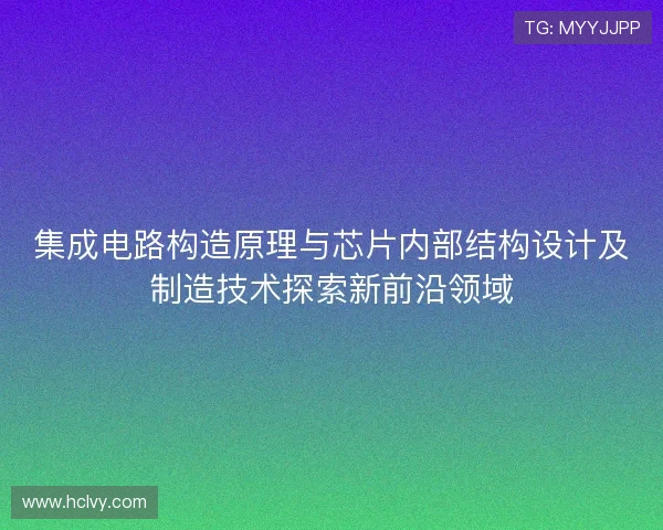 集成电路构造原理与芯片内部结构设计及制造技术探索新前沿领域